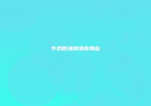牛奶世涛啤酒有那些