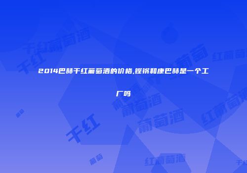 2014巴赫干红葡萄酒的价格,铿锵和康巴赫是一个工厂吗