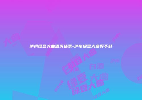 泸州绿豆大曲酒价格表-泸州绿豆大曲好不好