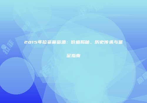 2015年拉菲葡萄酒：价格揭秘、历史传承与鉴定指南