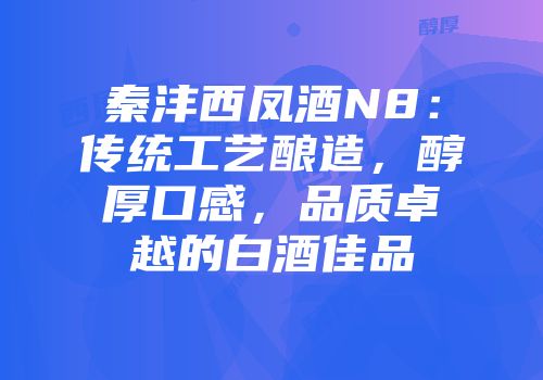 秦沣西凤酒N8：传统工艺酿造，醇厚口感，品质卓越的白酒佳品