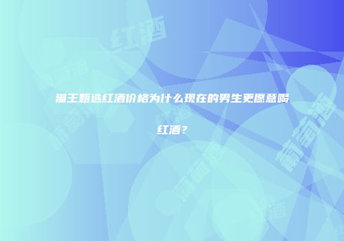 猫王甄选红酒价格为什么现在的男生更愿意喝红酒？
