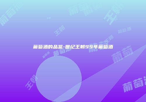 葡萄酒的品鉴-世纪王朝99年葡萄酒