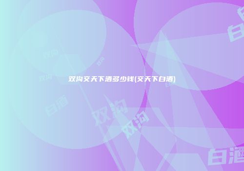 双沟交天下酒多少钱(交天下白酒)