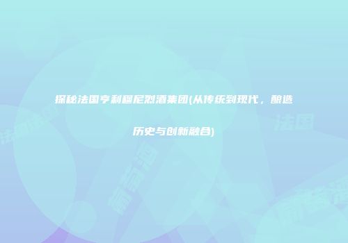 探秘法国亨利穆尼烈酒集团(从传统到现代，酿造历史与创新融合)