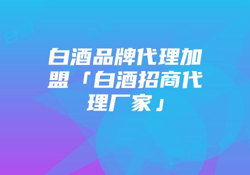 白酒品牌代理加盟「白酒招商代理厂家」