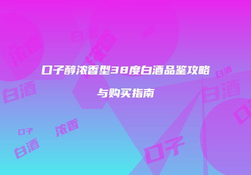 口子醇浓香型38度白酒品鉴攻略与购买指南