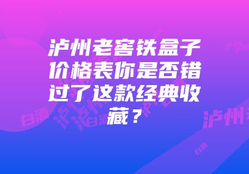 泸州老窖铁盒子价格表你是否错过了这款经典收藏？