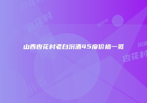 山西杏花村老白汾酒45度价格一览