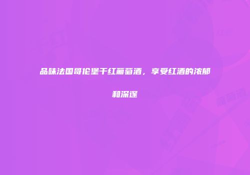 品味法国哥伦堡干红葡萄酒，享受红酒的浓郁和深邃
