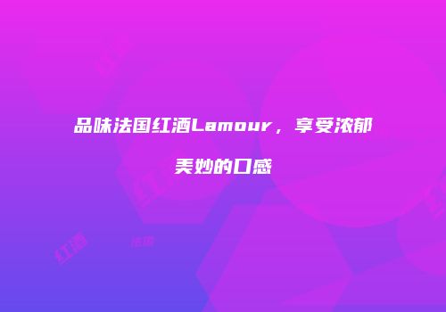 品味法国红酒Lamour，享受浓郁美妙的口感