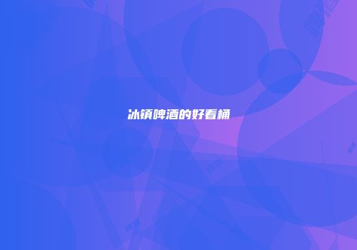 冰镇啤酒的好看桶