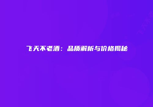 飞天不老酒：品质解析与价格揭秘