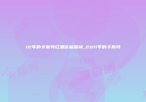 12年的卡斯特红酒价格查询_2011年的卡斯特