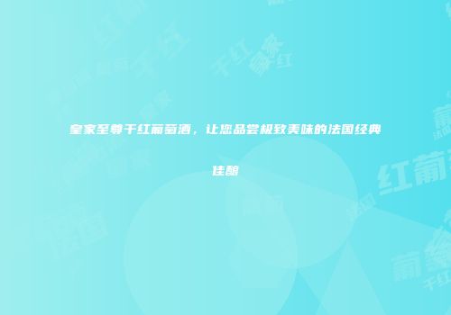 皇家至尊干红葡萄酒，让您品尝极致美味的法国经典佳酿