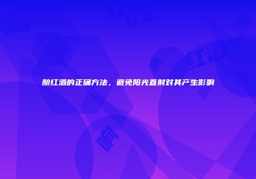 酿红酒的正确方法，避免阳光直射对其产生影响