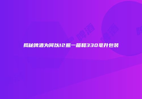 揭秘啤酒为何以12瓶一箱和330毫升包装