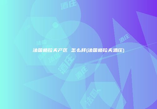 法国格拉夫产区 怎么样(法国格拉夫酒庄)