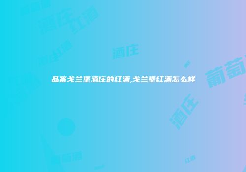 品鉴戈兰堡酒庄的红酒,戈兰堡红酒怎么样