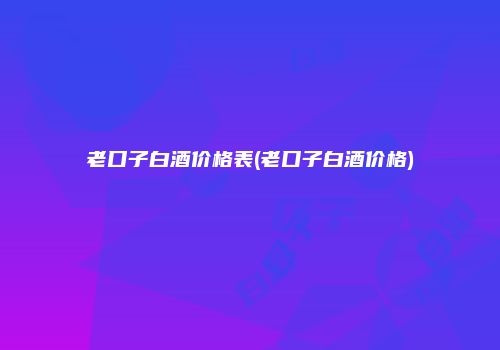 老口子白酒价格表(老口子白酒价格)