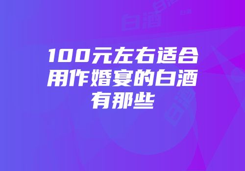 100元左右适合用作婚宴的白酒有那些