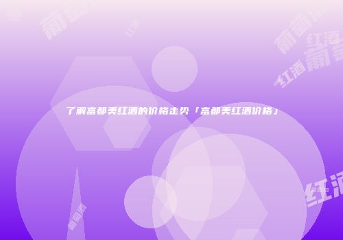 了解富都美红酒的价格走势「富都美红酒价格」