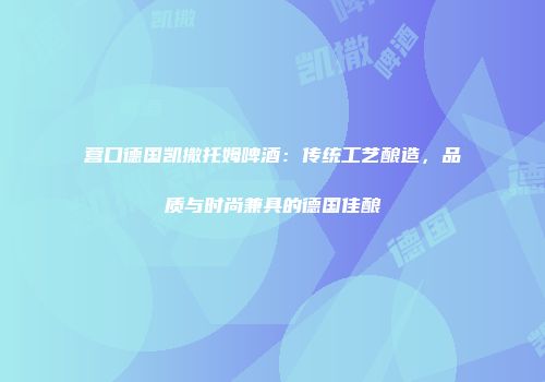 营口德国凯撒托姆啤酒：传统工艺酿造，品质与时尚兼具的德国佳酿