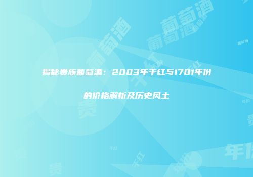 揭秘贵族葡萄酒：2003年干红与1701年份的价格解析及历史风土