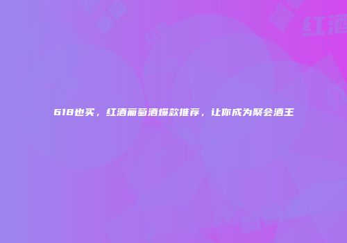 618也买，红酒葡萄酒爆款推荐，让你成为聚会酒王