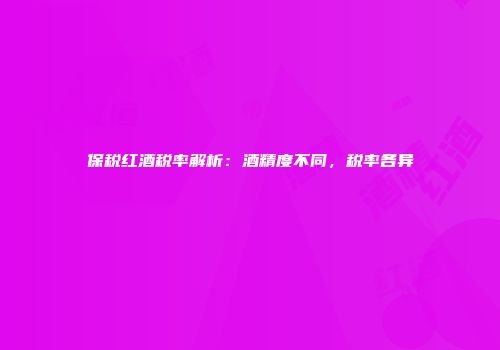 保税红酒税率解析：酒精度不同，税率各异