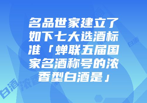 名品世家建立了如下七大选酒标准「蝉联五届国家名酒称号的浓香型白酒是」