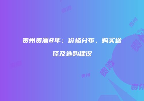 贵州贵酒8年：价格分布、购买途径及选购建议