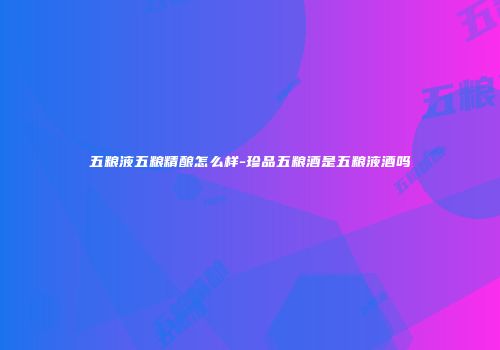 五粮液五粮精酿怎么样-珍品五粮酒是五粮液酒吗