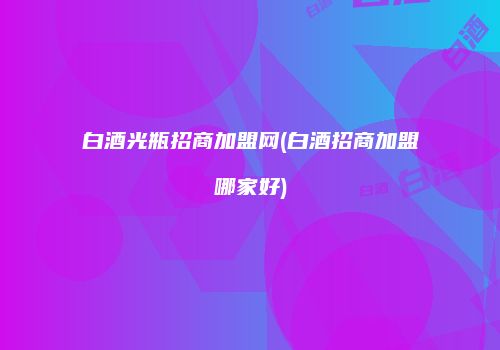 白酒光瓶招商加盟网(白酒招商加盟哪家好)