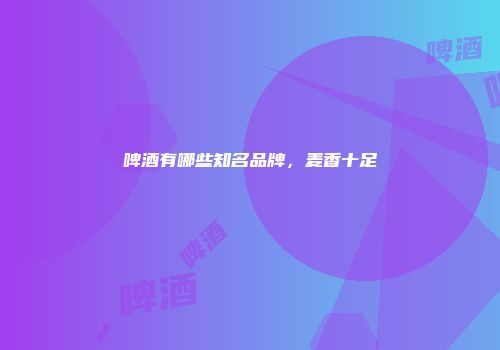 啤酒有哪些知名品牌，麦香十足