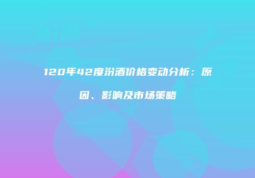 120年42度汾酒价格变动分析：原因、影响及市场策略