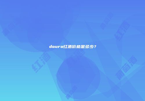 douro红酒价格是多少？