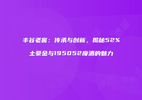 丰谷老窖：传承与创新，揭秘52%土豪金与195052度酒的魅力