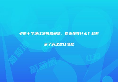卡斯十字堡红酒价格暴涨，你还在等什么？赶紧来了解这款红酒吧
