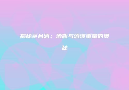 揭秘茅台酒：酒瓶与酒液重量的奥秘