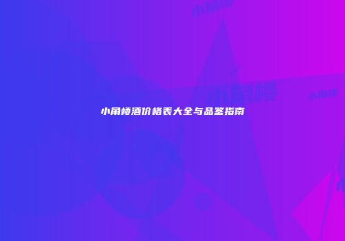 小角楼酒价格表大全与品鉴指南