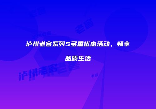 泸州老窖系列5多重优惠活动，畅享品质生活