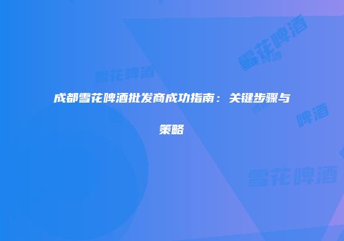 成都雪花啤酒批发商成功指南：关键步骤与策略