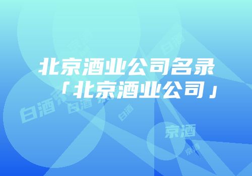北京酒业公司名录「北京酒业公司」