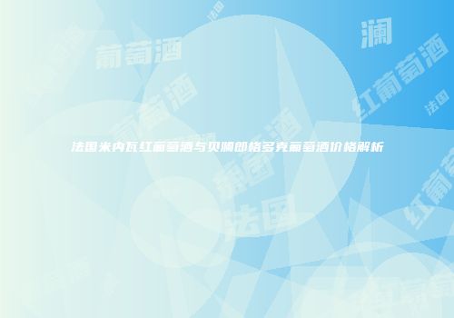 法国米内瓦红葡萄酒与贝澜郎格多克葡萄酒价格解析