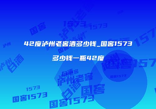 42度泸州老窖酒多少钱_国窖1573多少钱一瓶42度