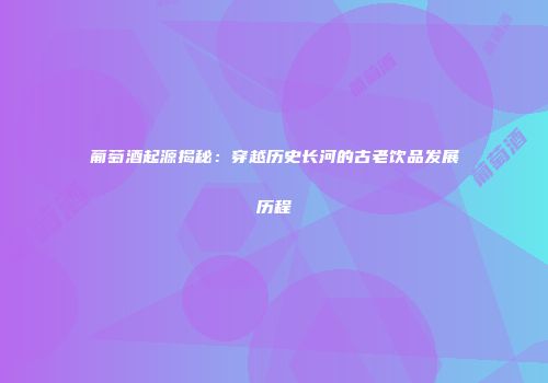 葡萄酒起源揭秘：穿越历史长河的古老饮品发展历程