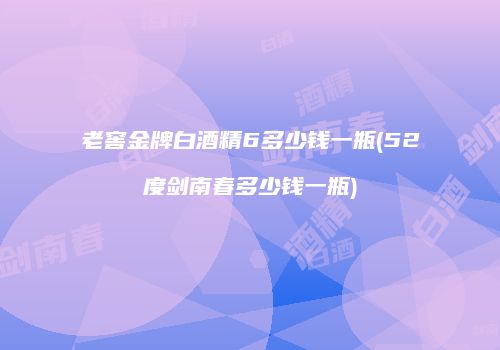 老窖金牌白酒精6多少钱一瓶(52度剑南春多少钱一瓶)