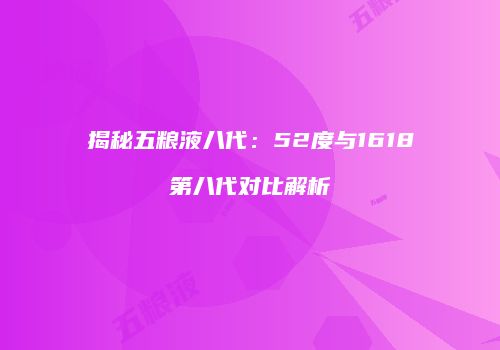 揭秘五粮液八代：52度与1618第八代对比解析