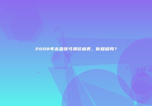 2008年木盒张弓酒价格表，你知道吗？